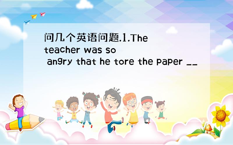 问几个英语问题.1.The teacher was so angry that he tore the paper __