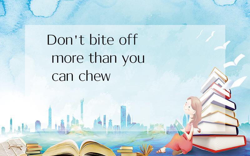 Don't bite off more than you can chew