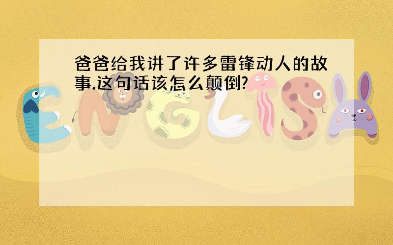 爸爸给我讲了许多雷锋动人的故事.这句话该怎么颠倒?