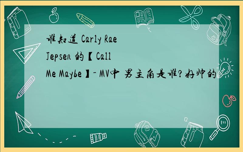 谁知道 Carly Rae Jepsen 的【Call Me Maybe】- MV中 男主角是谁?好帅的