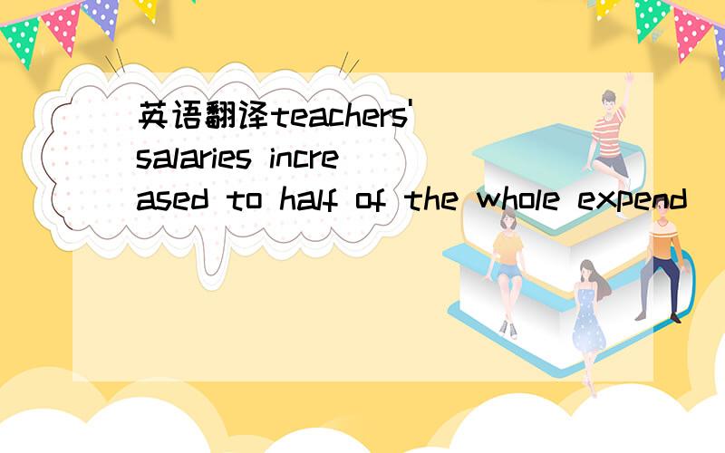 英语翻译teachers' salaries increased to half of the whole expend