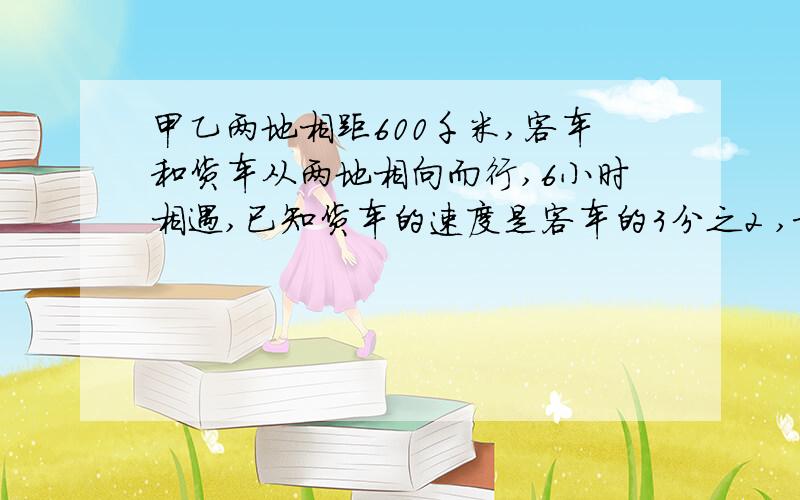 甲乙两地相距600千米,客车和货车从两地相向而行,6小时相遇,已知货车的速度是客车的3分之2 ,求二车的速度