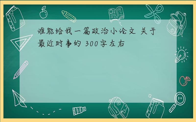 谁能给我一篇政治小论文 关于最近时事的 300字左右