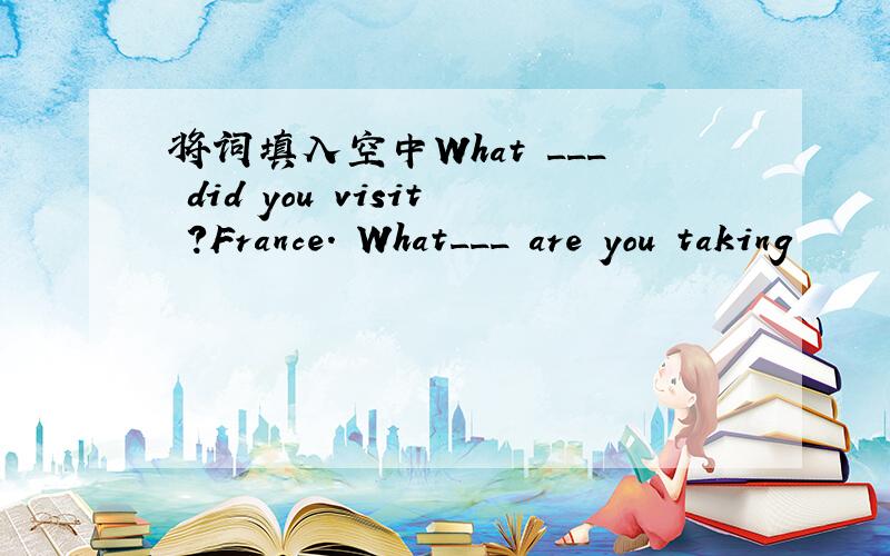 将词填入空中What ___ did you visit ?France. What___ are you taking