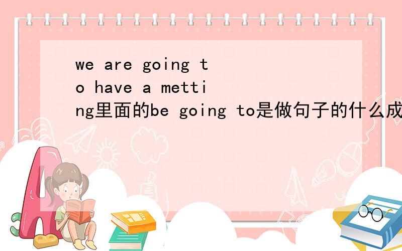 we are going to have a metting里面的be going to是做句子的什么成份.我要的是主谓