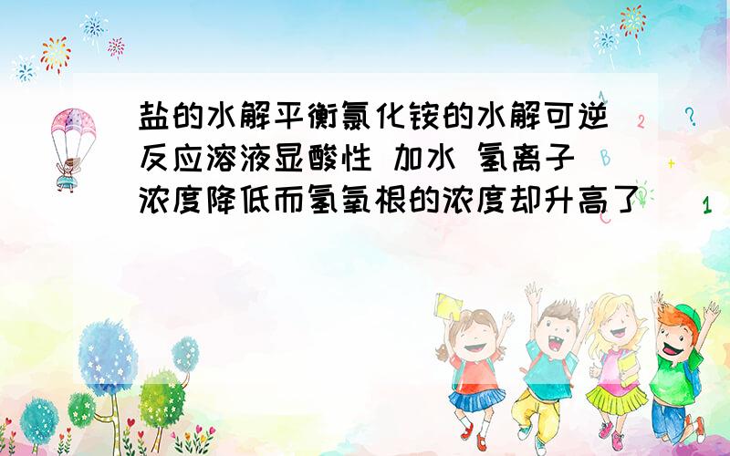 盐的水解平衡氯化铵的水解可逆反应溶液显酸性 加水 氢离子浓度降低而氢氧根的浓度却升高了