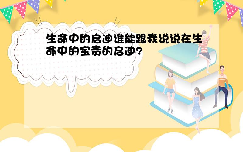 生命中的启迪谁能跟我说说在生命中的宝贵的启迪?