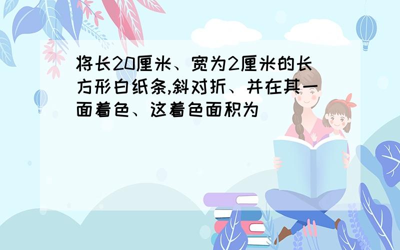 将长20厘米、宽为2厘米的长方形白纸条,斜对折、并在其一面着色、这着色面积为