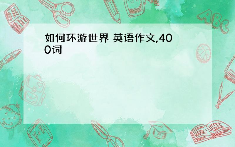 如何环游世界 英语作文,400词