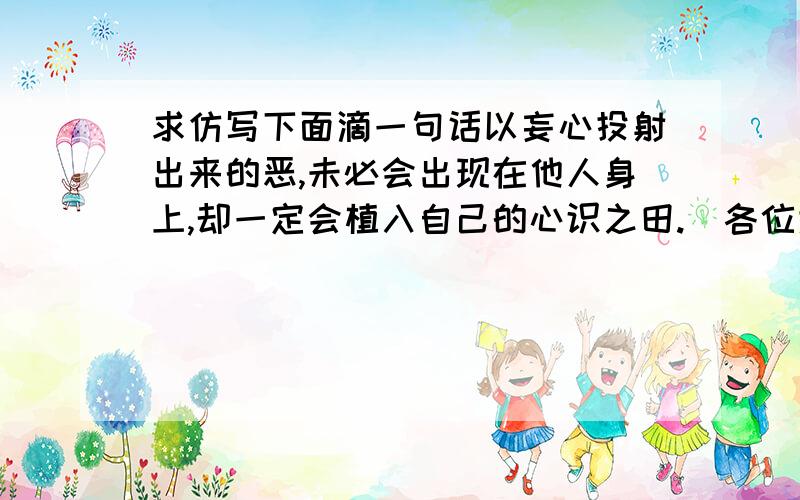 求仿写下面滴一句话以妄心投射出来的恶,未必会出现在他人身上,却一定会植入自己的心识之田.(各位大哥大姐帮帮小弟吧〒_〒)