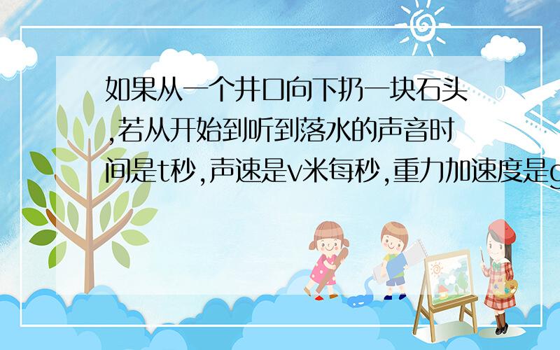 如果从一个井口向下扔一块石头,若从开始到听到落水的声音时间是t秒,声速是v米每秒,重力加速度是g,...