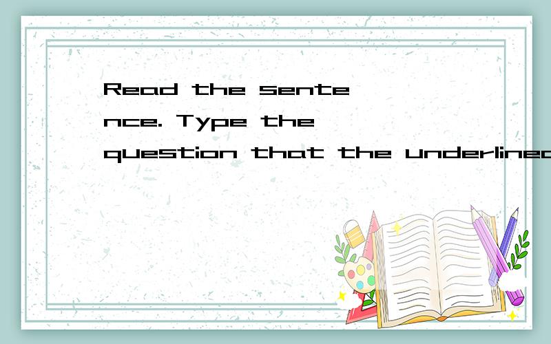 Read the sentence. Type the question that the underlined wor