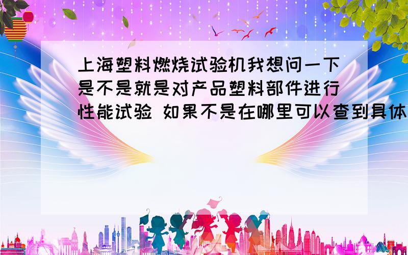 上海塑料燃烧试验机我想问一下是不是就是对产品塑料部件进行性能试验 如果不是在哪里可以查到具体的作用!