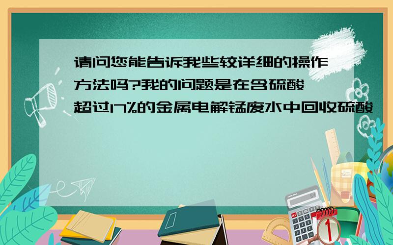 请问您能告诉我些较详细的操作方法吗?我的问题是在含硫酸铵超过17%的金属电解锰废水中回收硫酸铵,