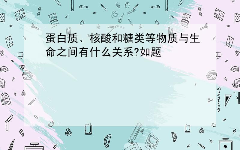 蛋白质、核酸和糖类等物质与生命之间有什么关系?如题