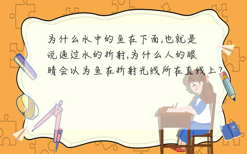 为什么水中的鱼在下面,也就是说通过水的折射,为什么人的眼睛会以为鱼在折射光线所在直线上?