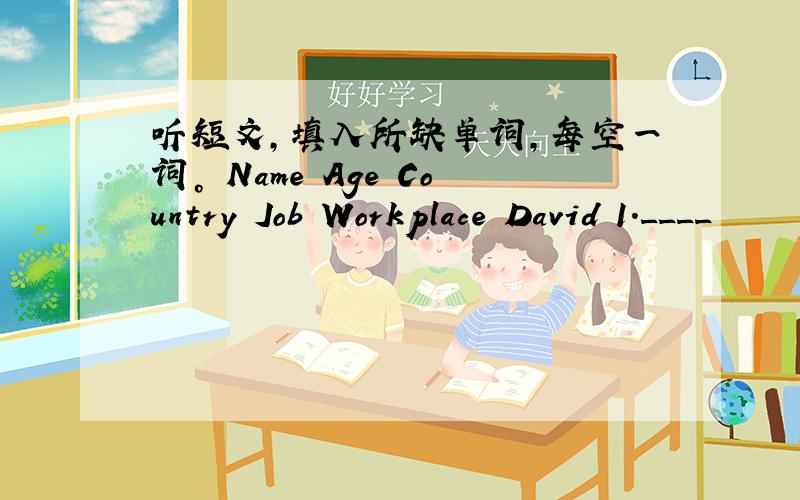 听短文，填入所缺单词，每空一词。 Name Age Country Job Workplace David 1.____