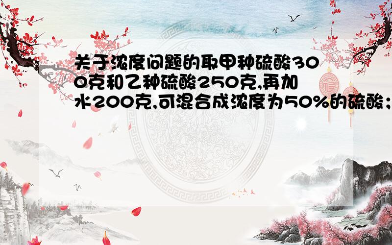 关于浓度问题的取甲种硫酸300克和乙种硫酸250克,再加水200克,可混合成浓度为50%的硫酸；而取甲种硫酸200克和乙