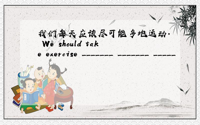 我们每天应该尽可能多地运动. We should take exercise _______ _______ _____