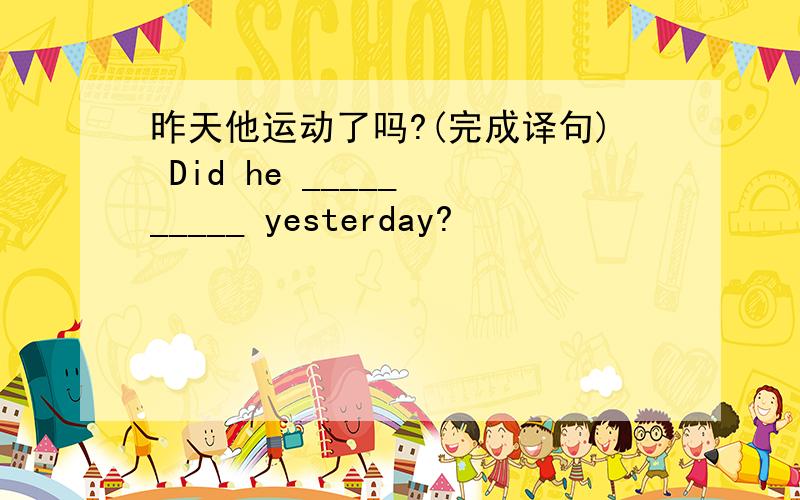 昨天他运动了吗?(完成译句) Did he _____ _____ yesterday?