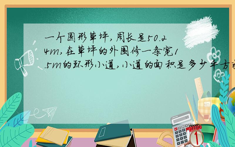 一个圆形草坪,周长是50.24m,在草坪的外围修一条宽1.5m的环形小道,小道的面积是多少平方米