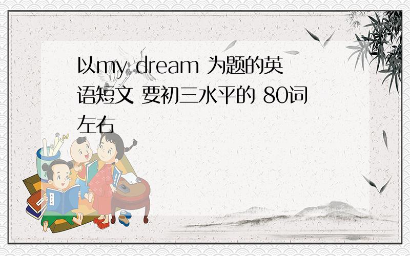 以my dream 为题的英语短文 要初三水平的 80词左右