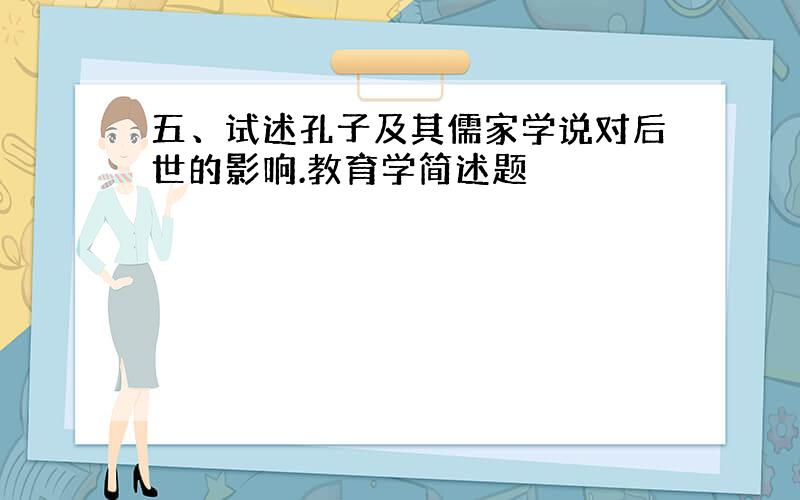 五、试述孔子及其儒家学说对后世的影响.教育学简述题