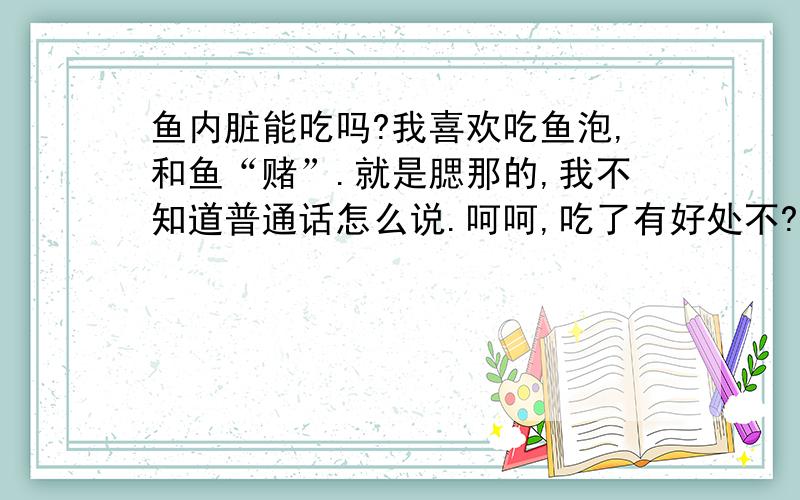 鱼内脏能吃吗?我喜欢吃鱼泡,和鱼“赌”.就是腮那的,我不知道普通话怎么说.呵呵,吃了有好处不?怎么外地人都把那些扔掉的.