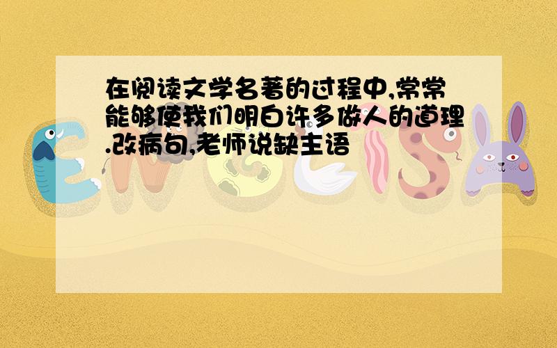 在阅读文学名著的过程中,常常能够使我们明白许多做人的道理.改病句,老师说缺主语