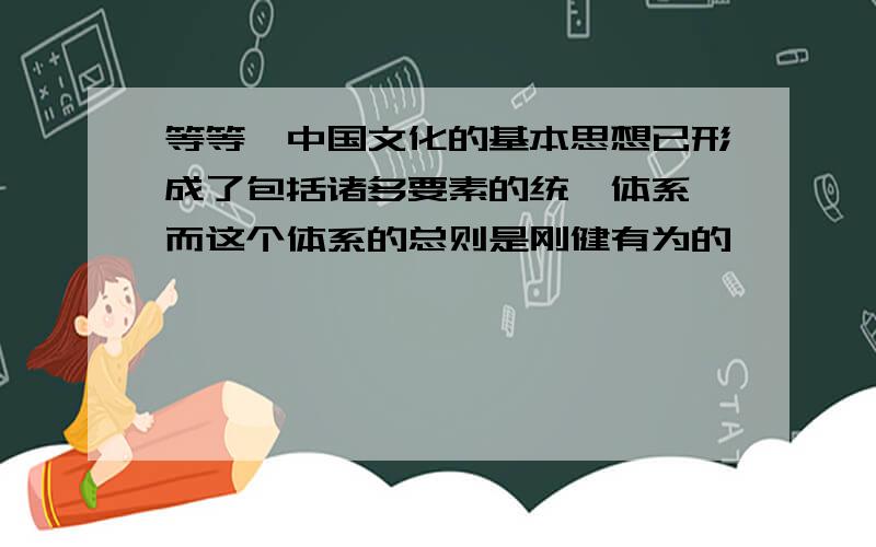 等等,中国文化的基本思想已形成了包括诸多要素的统一体系,而这个体系的总则是刚健有为的