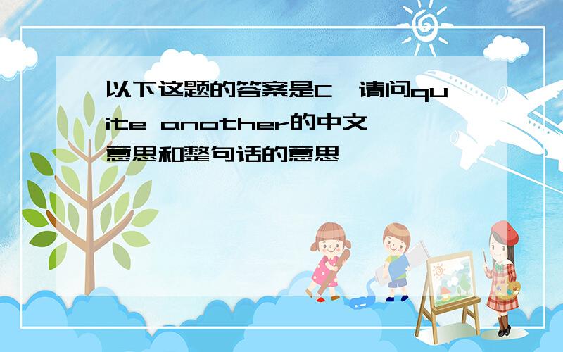 以下这题的答案是C,请问quite another的中文意思和整句话的意思,