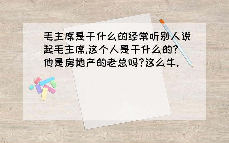 毛主席是干什么的经常听别人说起毛主席,这个人是干什么的?他是房地产的老总吗?这么牛.