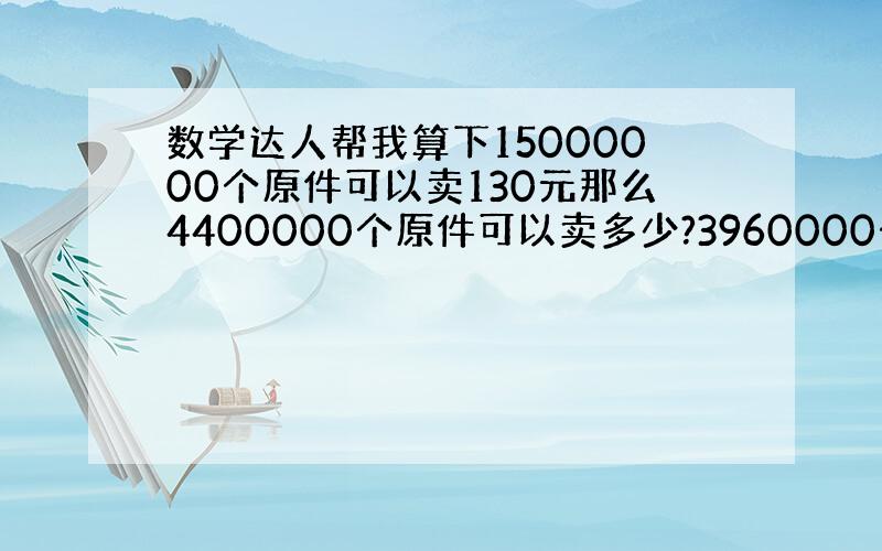 数学达人帮我算下15000000个原件可以卖130元那么4400000个原件可以卖多少?3960000个原件可以卖多少?