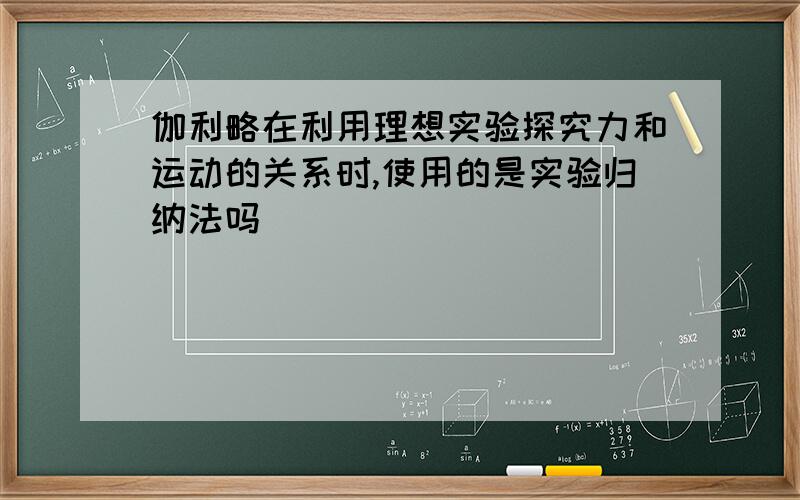 伽利略在利用理想实验探究力和运动的关系时,使用的是实验归纳法吗