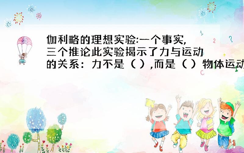 伽利略的理想实验:一个事实,三个推论此实验揭示了力与运动的关系：力不是（ ）,而是（ ）物体运动状态