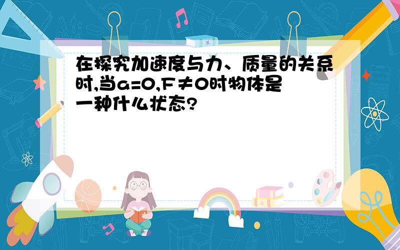 在探究加速度与力、质量的关系时,当a=0,F≠0时物体是一种什么状态?