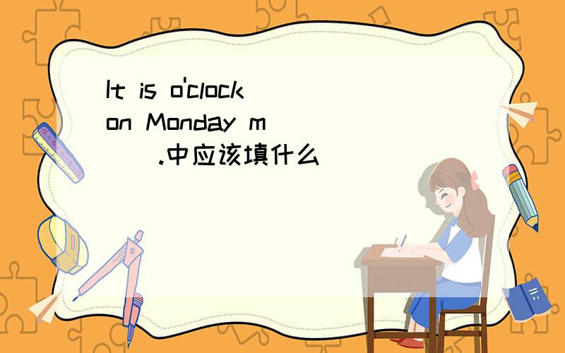 It is o'clock on Monday m_____.中应该填什么