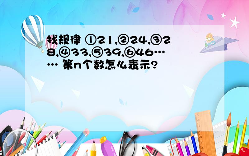 找规律 ①21,②24,③28,④33,⑤39,⑥46…… 第n个数怎么表示?