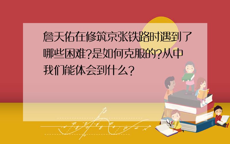 詹天佑在修筑京张铁路时遇到了哪些困难?是如何克服的?从中我们能体会到什么?