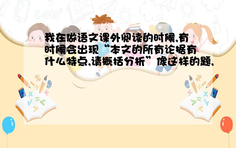 我在做语文课外阅读的时候,有时候会出现“本文的所有论据有什么特点,请概括分析”像这样的题,