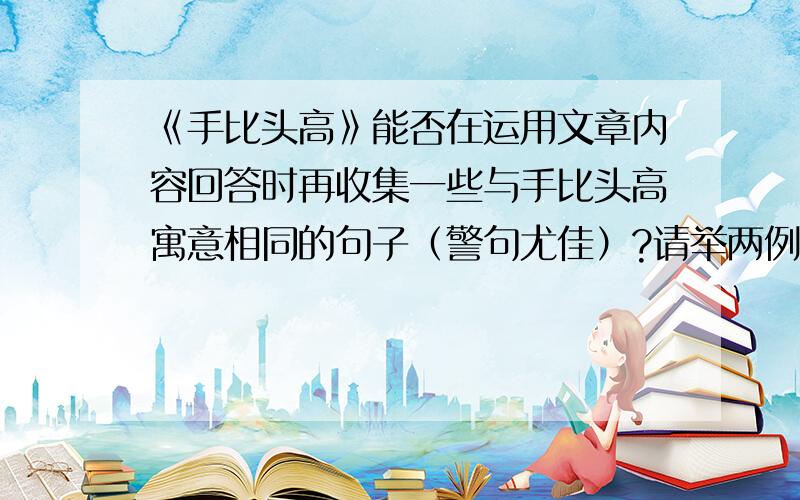 《手比头高》能否在运用文章内容回答时再收集一些与手比头高寓意相同的句子（警句尤佳）?请举两例.