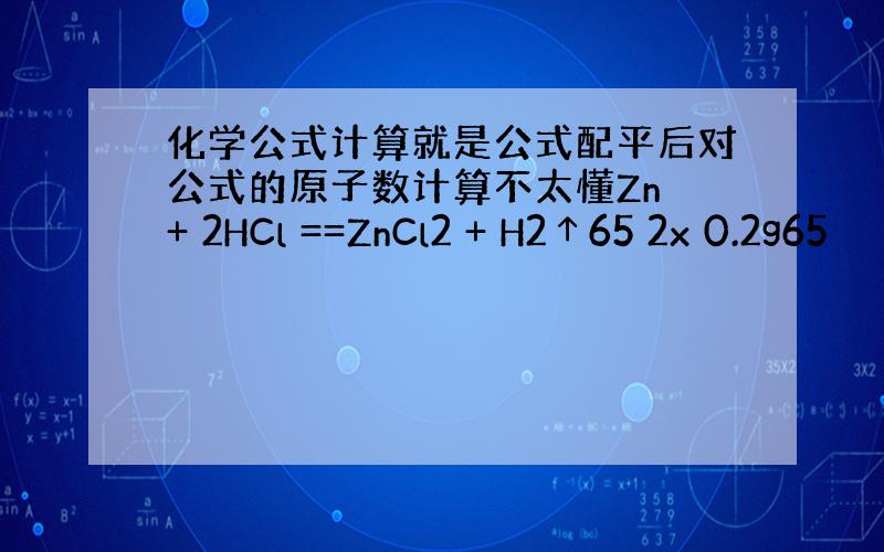 化学公式计算就是公式配平后对公式的原子数计算不太懂Zn + 2HCl ==ZnCl2 + H2↑65 2x 0.2g65