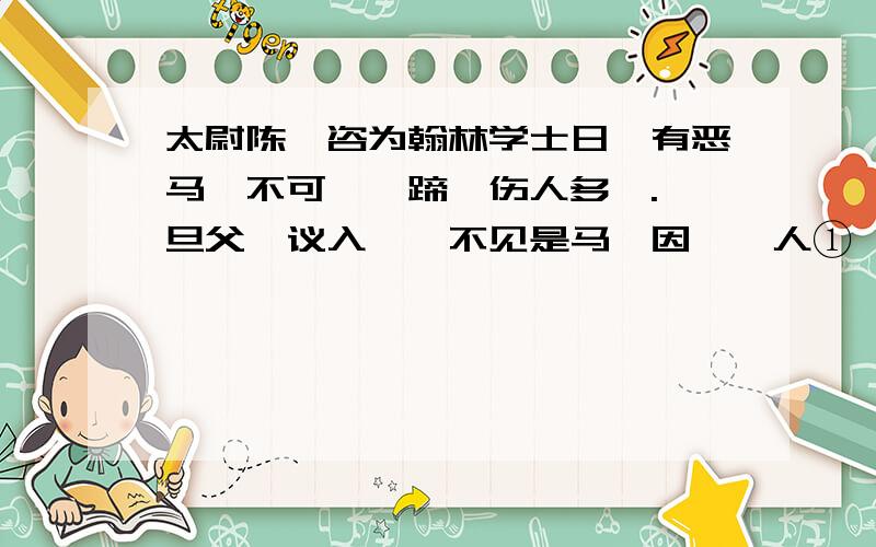 太尉陈尧咨为翰林学士日,有恶马,不可驭,蹄啮伤人多矣.一旦父谏议入厩,不见是马,因诘圉人①,乃曰：“内翰卖之商人矣.”谏