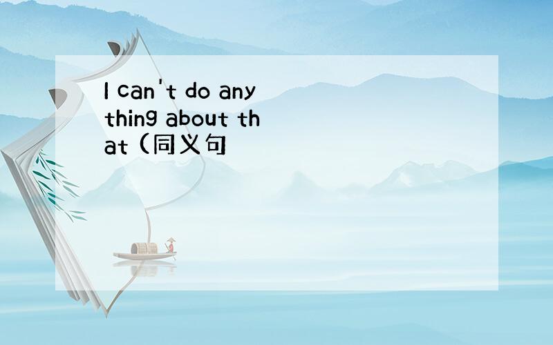 I can't do anything about that (同义句