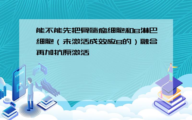 能不能先把骨髓瘤细胞和B淋巴细胞（未激活成效应B的）融合再加抗原激活