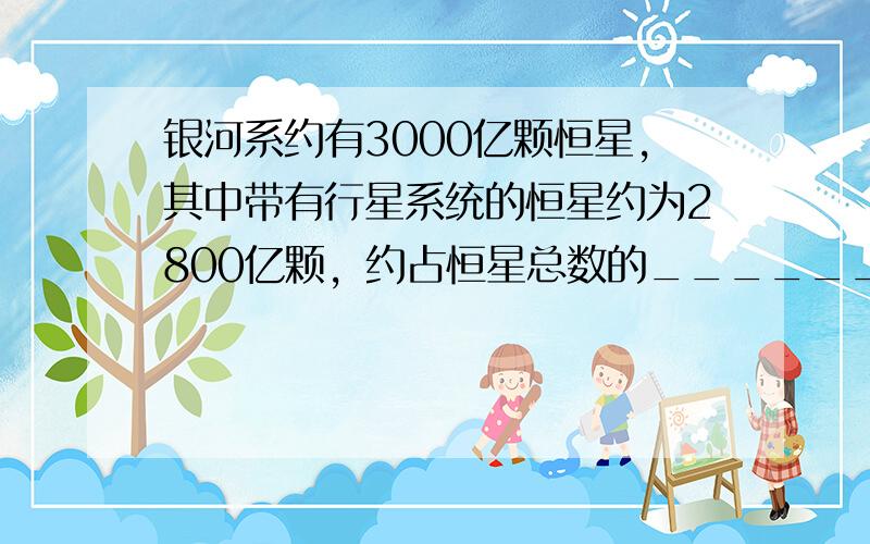 银河系约有3000亿颗恒星，其中带有行星系统的恒星约为2800亿颗，约占恒星总数的______%．