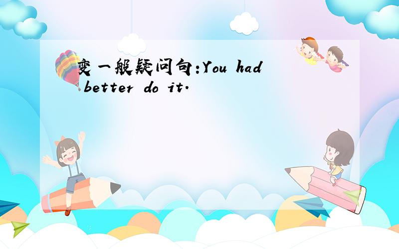 变一般疑问句:You had better do it.