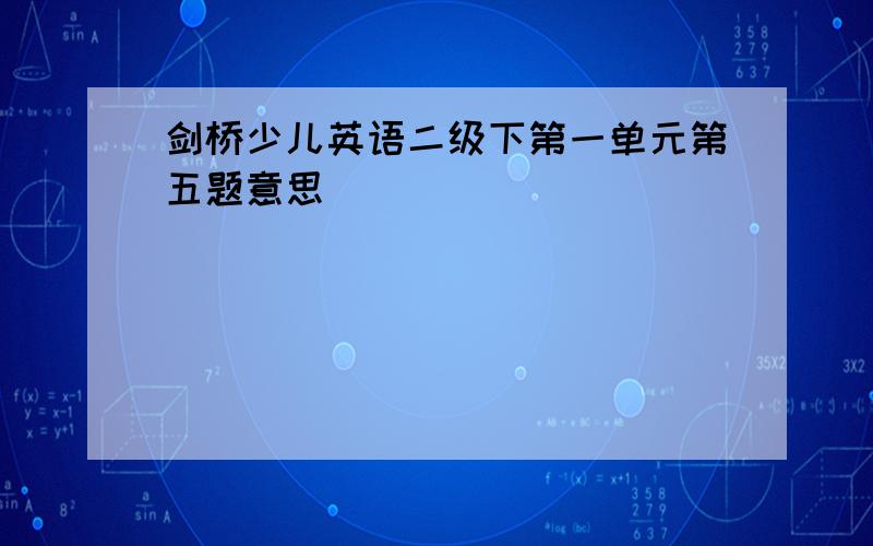 剑桥少儿英语二级下第一单元第五题意思