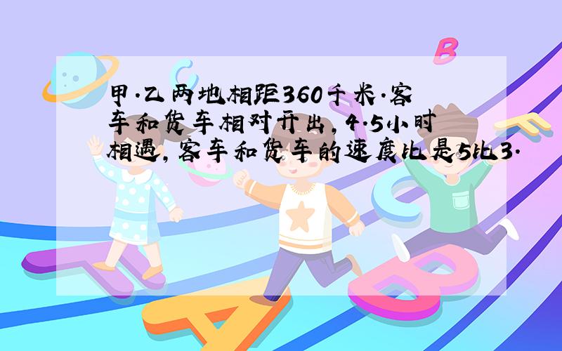 甲.乙两地相距360千米.客车和货车相对开出,4.5小时相遇,客车和货车的速度比是5比3.