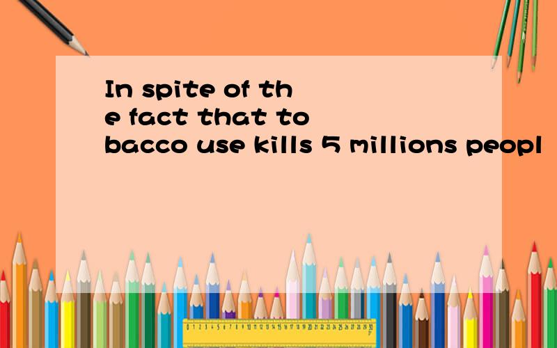 In spite of the fact that tobacco use kills 5 millions peopl